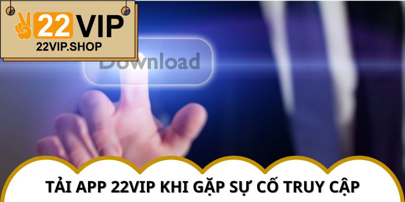 Tải App 22vip bị chặn và cách xử lý hiệu quả